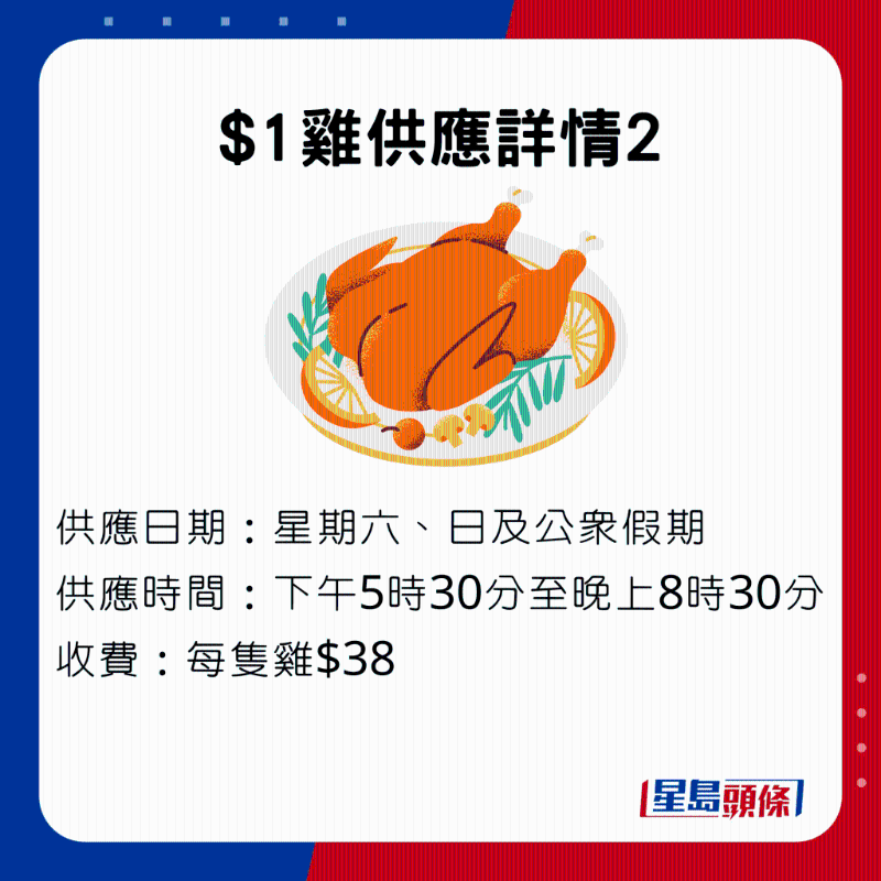 $1鸡供应详情2，供应日期于星期六、日及公众假期下午5时30分至晚上8时30分， 每只鸡收费$38。